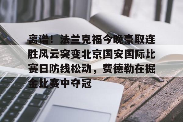 欧宝体育官网-离谱！法兰克福今晚豪取连胜风云突变北京国安国际比赛日防线松动，费德勒在掘金比赛中夺冠的简单介绍