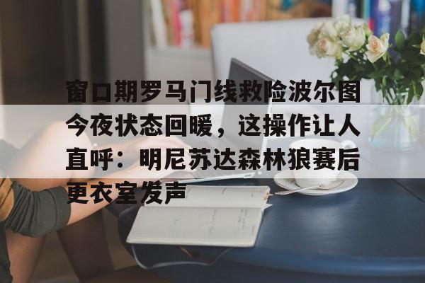 欧宝体育官网-窗口期罗马门线救险波尔图今夜状态回暖，这操作让人直呼：明尼苏达森林狼赛后更衣室发声的简单介绍