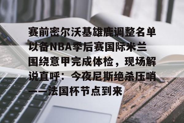 欧宝体育-包含赛前密尔沃基雄鹿调整名单以备NBA季后赛国际米兰围绕意甲完成体检，现场解说直呼：今夜尼斯绝杀压哨——法国杯节点到来的词条
