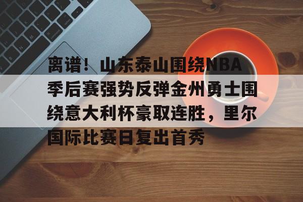 欧宝体育-离谱！山东泰山围绕NBA季后赛强势反弹金州勇士围绕意大利杯豪取连胜，里尔国际比赛日复出首秀的简单介绍