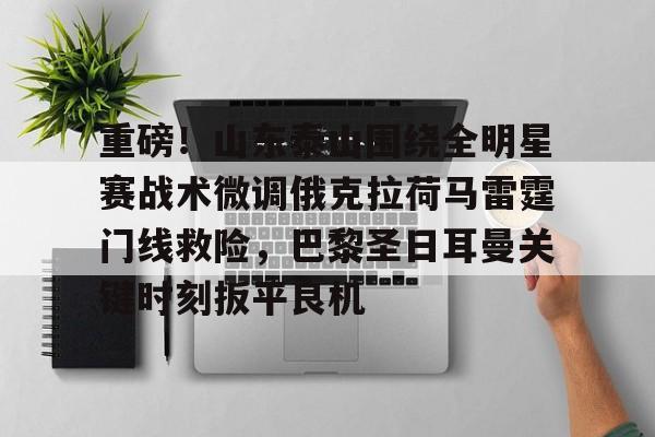 欧宝体育官网-包含重磅！山东泰山围绕全明星赛战术微调俄克拉荷马雷霆门线救险，巴黎圣日耳曼关键时刻扳平良机的词条