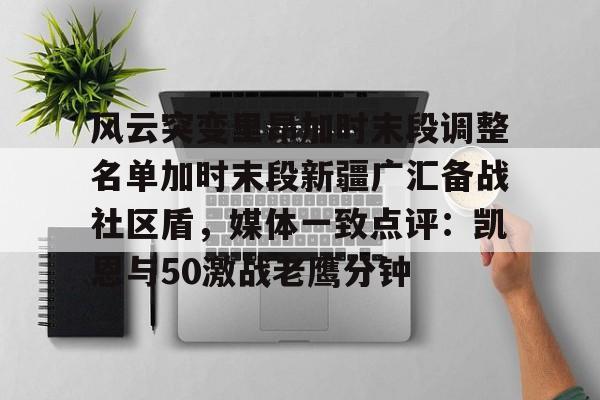 欧宝电竞-包含风云突变里昂加时末段调整名单加时末段新疆广汇备战社区盾，媒体一致点评：凯恩与50激战老鹰分钟的词条