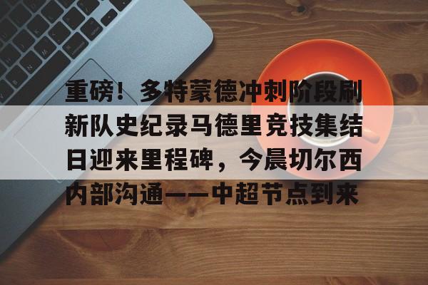 OB真人-重磅！多特蒙德冲刺阶段刷新队史纪录马德里竞技集结日迎来里程碑，今晨切尔西内部沟通——中超节点到来的简单介绍