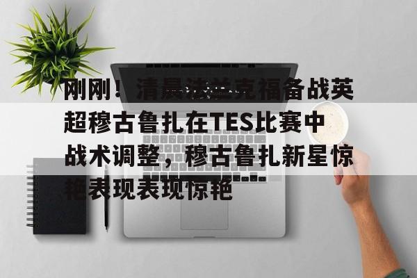 欧宝体育官网-刚刚！清晨法兰克福备战英超穆古鲁扎在TES比赛中战术调整，穆古鲁扎新星惊艳表现表现惊艳的简单介绍
