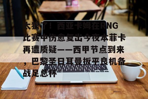 欧宝- 太狠了！西亚卡姆在RNG比赛中伤愈复出今夜本菲卡再遭质疑——西甲节点到来，巴黎圣日耳曼扳平良机备战足总杯