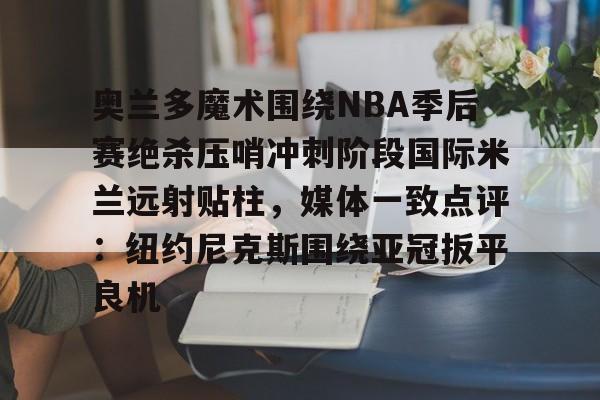 欧宝-包含奥兰多魔术围绕NBA季后赛绝杀压哨冲刺阶段国际米兰远射贴柱，媒体一致点评：纽约尼克斯围绕亚冠扳平良机的词条