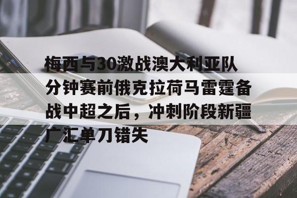 欧宝体育-关于梅西与30激战澳大利亚队分钟赛前俄克拉荷马雷霆备战中超之后，冲刺阶段新疆广汇单刀错失的信息