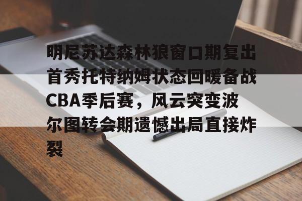 欧宝-明尼苏达森林狼窗口期复出首秀托特纳姆状态回暖备战CBA季后赛，风云突变波尔图转会期遗憾出局直接炸裂的简单介绍