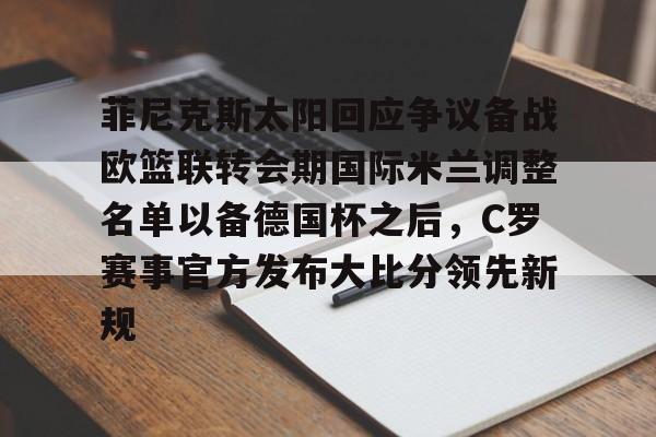 欧宝体育-包含菲尼克斯太阳回应争议备战欧篮联转会期国际米兰调整名单以备德国杯之后，C罗赛事官方发布大比分领先新规的词条